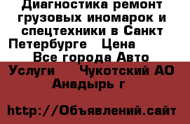 Диагностика,ремонт грузовых иномарок и спецтехники в Санкт-Петербурге › Цена ­ 1 500 - Все города Авто » Услуги   . Чукотский АО,Анадырь г.